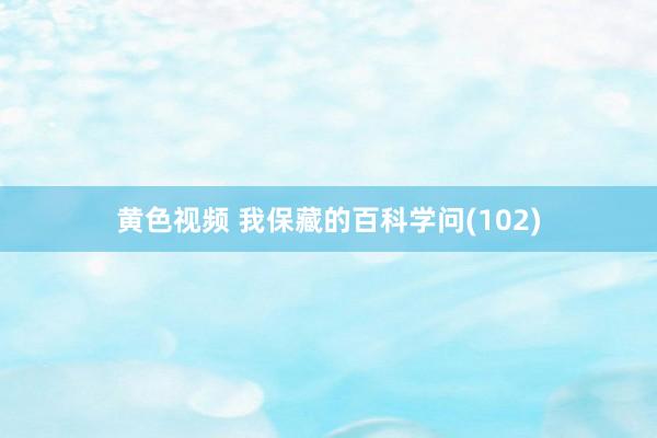 黄色视频 我保藏的百科学问(102)