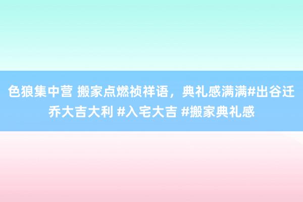 色狼集中营 搬家点燃祯祥语，典礼感满满#出谷迁乔大吉大利 #入宅大吉 #搬家典礼感