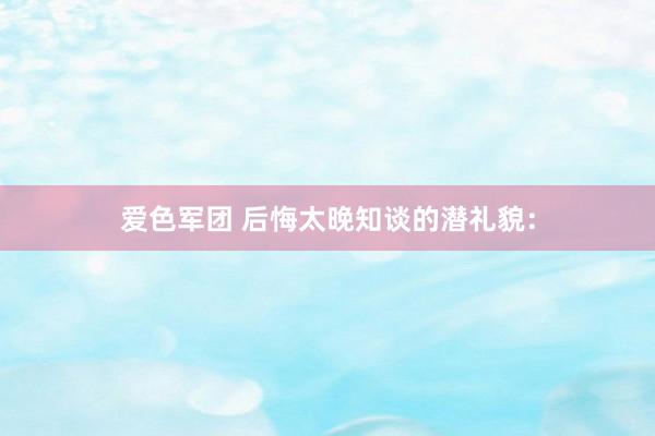 爱色军团 后悔太晚知谈的潜礼貌: