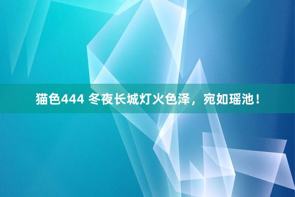 猫色444 冬夜长城灯火色泽，宛如瑶池！