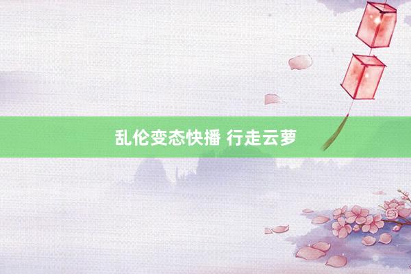 乱伦变态快播 行走云萝