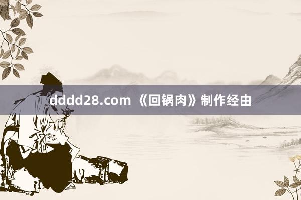 dddd28.com 《回锅肉》制作经由