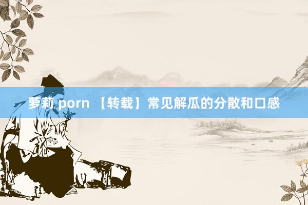 萝莉 porn 【转载】常见解瓜的分散和口感