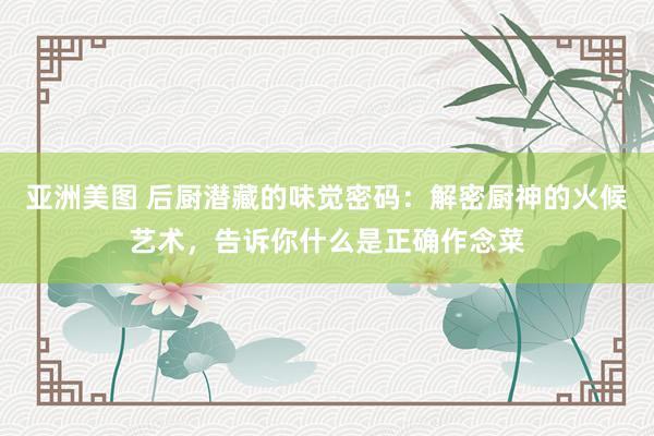 亚洲美图 后厨潜藏的味觉密码：解密厨神的火候艺术，告诉你什么是正确作念菜
