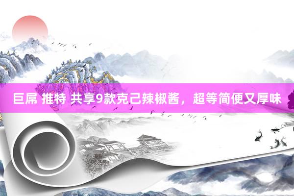 巨屌 推特 共享9款克己辣椒酱，超等简便又厚味