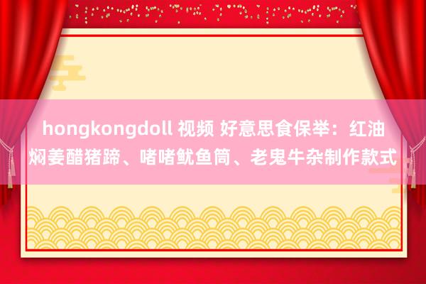 hongkongdoll 视频 好意思食保举：红油焖姜醋猪蹄、啫啫鱿鱼筒、老鬼牛杂制作款式
