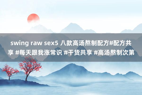 swing raw sex5 八款高汤熬制配方#配方共享 #每天跟我涨常识 #干货共享 #高汤熬制次第