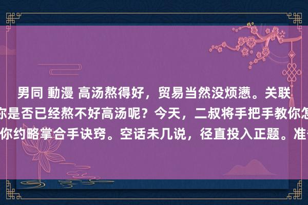 男同 動漫 高汤熬得好,贸易当然没烦懑。关联词,看了那么多视频,你是否已经熬不好高汤呢?今天,二叔将手把手教你怎样熬制高汤,让你约略掌合手诀窍。空话未几说,径直投入正题。准备一口高压锅,加入10斤净水,放入泡过...