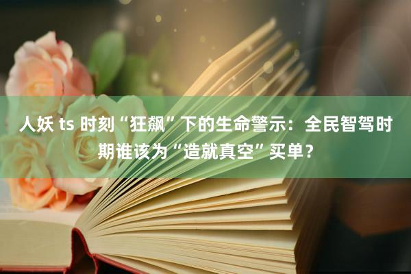 人妖 ts 时刻“狂飙”下的生命警示：全民智驾时期谁该为“造就真空”买单？