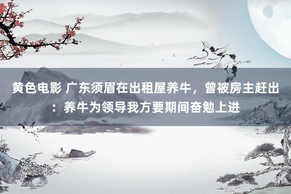 黄色电影 广东须眉在出租屋养牛，曾被房主赶出：养牛为领导我方要期间奋勉上进