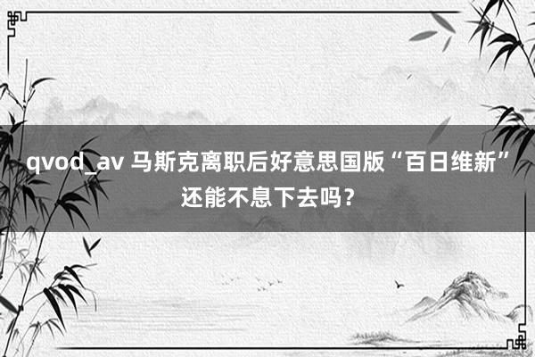 qvod_av 马斯克离职后好意思国版“百日维新”还能不息下去吗？